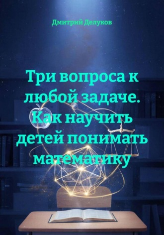Дмитрий Делуков. Три вопроса к любой задаче. Как научить детей понимать математику