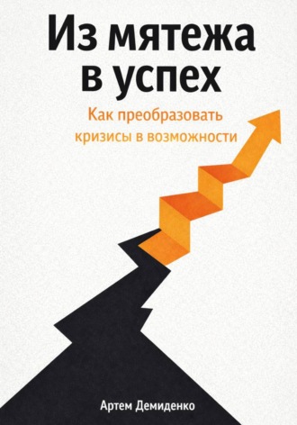Артем Демиденко. Из мятежа в успех: Как преобразовать кризисы в возможности