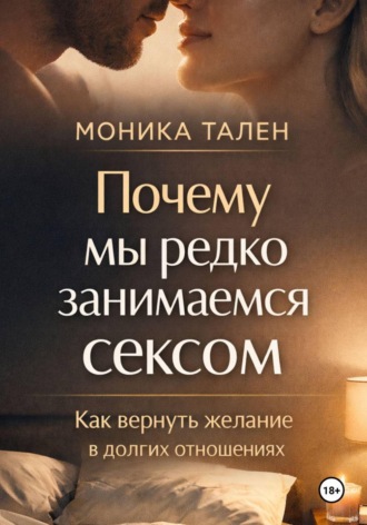 Моника Тален. Почему мы редко занимаемся сексом. Как вернуть желание в долгих отношениях