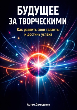 Артем Демиденко. Будущее за творческими: Как развить свои таланты и достичь успеха