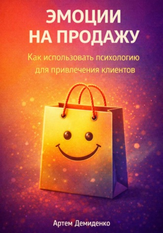 Артем Демиденко. Эмоции на продажу: Как использовать психологию для привлечения клиентов