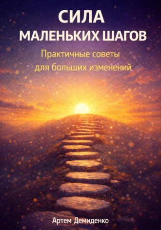 Артем Демиденко. Сила маленьких шагов: Практичные советы для больших изменений