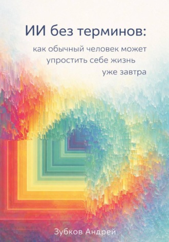 Андрей Зубков. ИИ без терминов: как обычный человек может упростить себе жизнь уже завтра