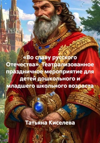 Татьяна Киселева. «Во славу русского Отечества». Театрализованное праздничное мероприятие для детей дошкольного и младшего школьного возраста