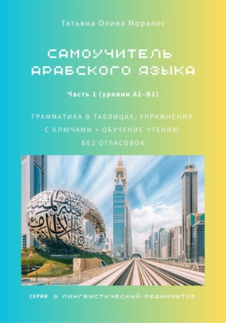 Татьяна Олива Моралес. Самоучитель арабского языка: грамматика в таблицах, упражнения с ключами + обучение чтению без огласовок. Часть 1 (уровни А1–B1). Серия Лингвистический Реаниматор