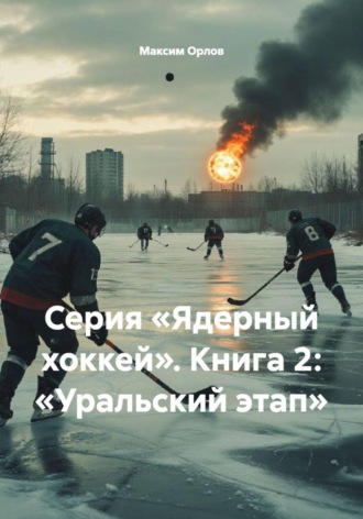 Максим Вячеславович Орлов. Серия «Ядерный хоккей». Книга 2: «Уральский этап»