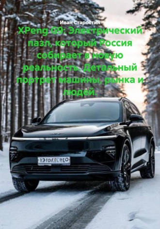 Иван Владимирович Старостин. XPeng G9: Электрический пазл, который Россия собирает в новую реальность. Детальный портрет машины, рынка и людей.