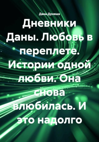 Дана Дуняша. Дневники Даны. Любовь в переплете. Истории одной любви. Она снова влюбилась. И это надолго