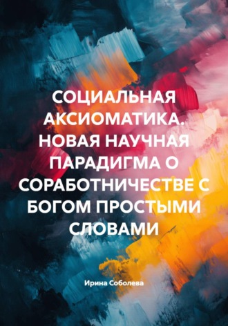 Ирина Соболева. Социальная аксиоматика. Новая научная парадигма о соработничестве с Богом простыми словами