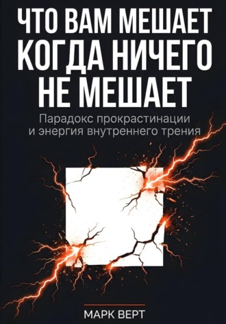 Марк Верт. Что вам мешает, когда ничего не мешает: Парадокс прокрастинации и энергия внутреннего трения