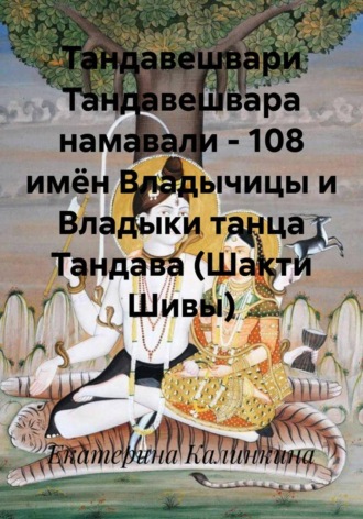 Екатерина Калинкина. Тандавешвари Тандавешвара намавали – 108 имён Владычицы и Владыки танца Тандава (Шакти Шивы)