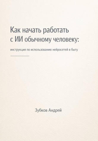 Андрей Зубков. Как начать работать с ИИ обычному человеку: инструкция по использованию нейросетей в быту