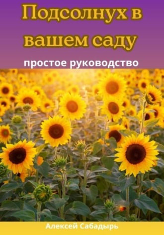 Алексей Сабадырь. Подсолнух в вашем саду: простое руководство