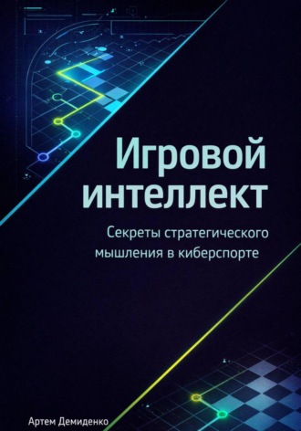 Артем Демиденко. Игровой интеллект: Секреты стратегического мышления в киберспорте