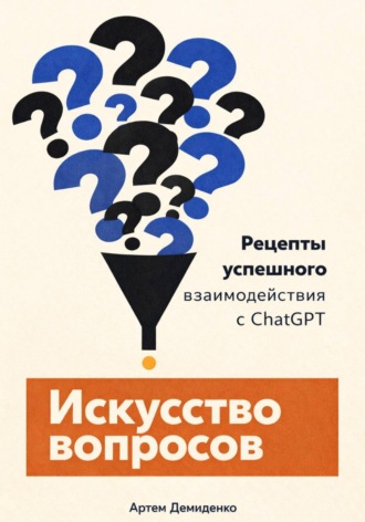 Артем Демиденко. Искусство вопросов: Рецепты успешного взаимодействия с ChatGPT