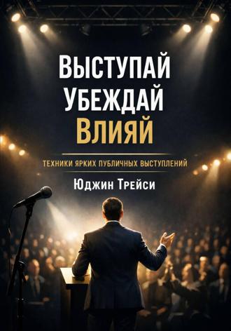 Юджин Трейси. Выступай. Убеждай. Влияй. Техники ярких публичных выступлений