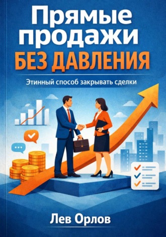 Лев Орлов. Прямые продажи без давления. Этичный способ закрывать сделки