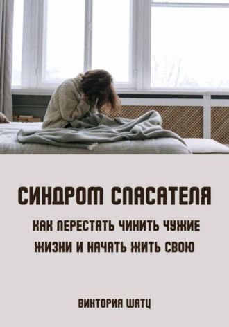 Виктория Шатц. Синдром спасателя. Как перестать чинить чужие жизни и начать жить свою
