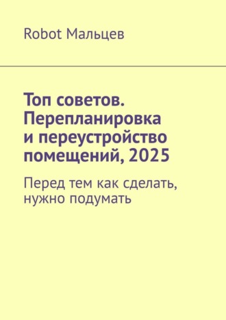 Robot Мальцев. Топ советов. Перепланировка и переустройство помещений, 2025. Перед тем как сделать, нужно подумать