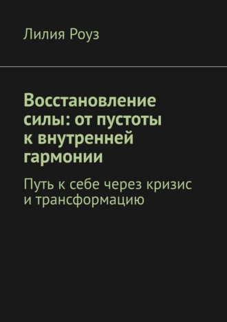 Лилия Роуз. Восстановление силы: от пустоты к внутренней гармонии. Путь к себе через кризис и трансформацию