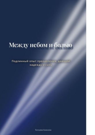 Татьяна Владимировна Князева. Между небом и болью. Подлинный опыт преодоления, дающий надежду и силу