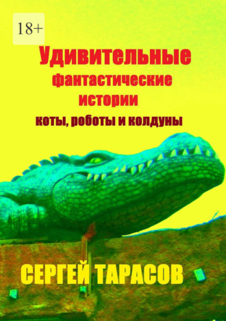 Сергей Евгеньевич Тарасов. Удивительные фантастические истории. Коты, роботы и колдуны