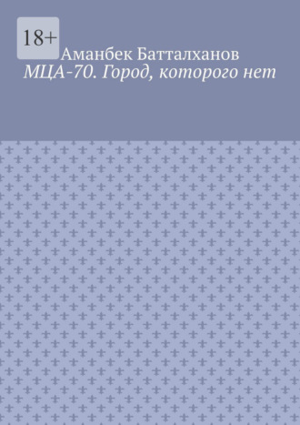 Аманбек Батталханов. МЦА-70. Город, которого нет
