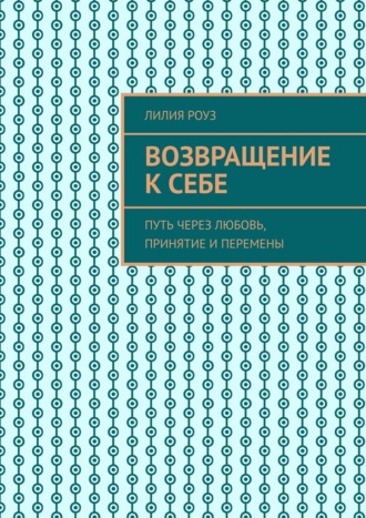 Лилия Роуз. Возвращение к себе. Путь через любовь, принятие и перемены