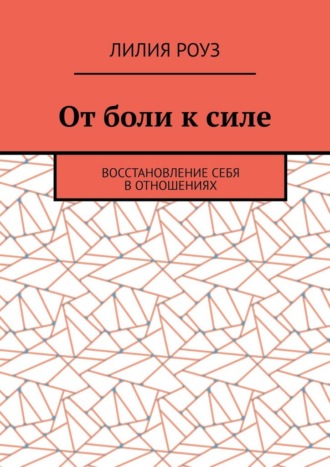 Лилия Роуз. От боли к силе. Восстановление себя в отношениях