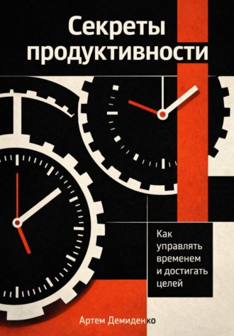 Артем Демиденко. Секреты продуктивности: Как управлять временем и достигать целей