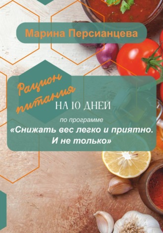 Марина Игоревна Персианцева. Снижать вес легко и приятно. И не только. Рацион питания на 10 дней