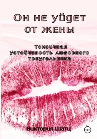 Виктория Шатц. Он не уйдет от жены. Токсичная устойчивость любовного треугольника