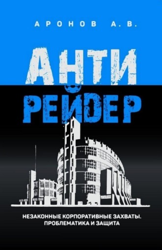 Александр Аронов. Антирейдер. Незаконные корпоративные захваты. Проблематика и защита