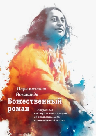 Парамаханса Йогананда. Божественный роман. Избранные выступления и очерки об осознании Бога в повседневной жизни
