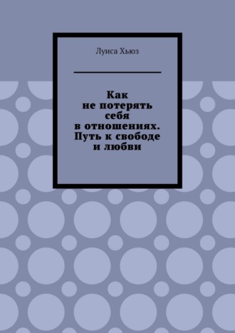 Луиса Хьюз. Как не потерять себя в отношениях. Путь к свободе и любви