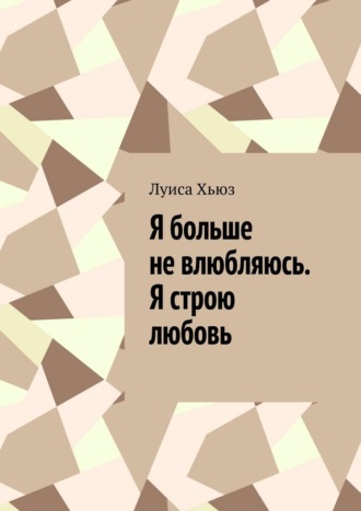 Луиса Хьюз. Я больше не влюбляюсь. Я строю любовь