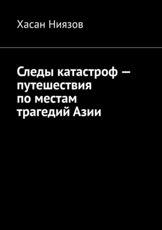 Хасан Ниязов. Следы катастроф – путешествия по местам трагедий Азии