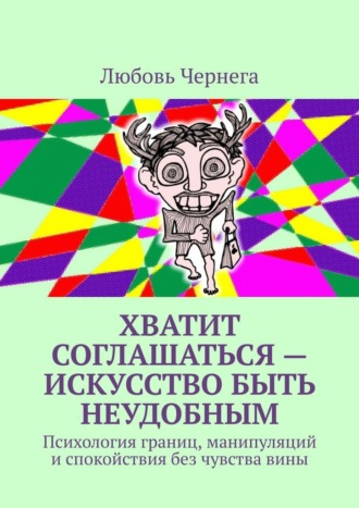 Любовь Чернега. Хватит соглашаться – искусство быть неудобным. Психология границ, манипуляций и спокойствия без чувства вины