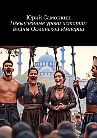 Юрий Самонкин. Невыученные уроки истории: Войны Османской Империи