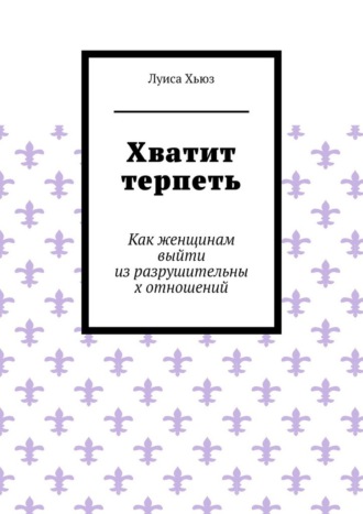 Луиса Хьюз. Хватит терпеть. Как женщинам выйти из разрушительных отношений