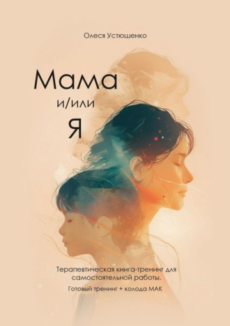 Олеся Устюшенко. Мама и/или Я. Терапевтическая книга-тренинг для самостоятельной работы. Готовый тренинг + колода МАК