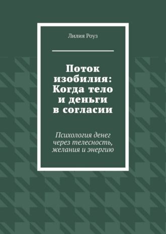 Лилия Роуз. Поток изобилия: Когда тело и деньги в согласии. Психология денег через телесность, желания и энергию