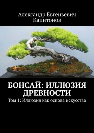 Александр Евгеньевич Капитонов. Бонсай: иллюзия древности. Том 1: Иллюзия как основа искусства