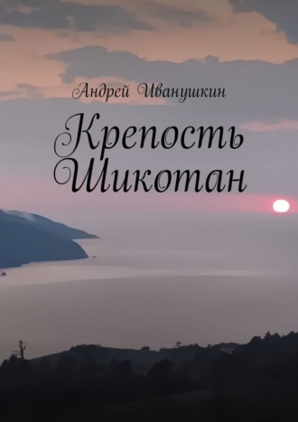 Андрей Иванушкин. Крепость Шикотан. Крепость, которая не устоит от напора ваших душ