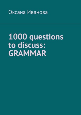 Оксана Иванова. 1000 questions to discuss: Grammar