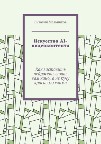 Виталий Мельников. Искусство AI-видеоконтента. Как заставить нейросеть снять вам кино, а не кучу красивого хлама