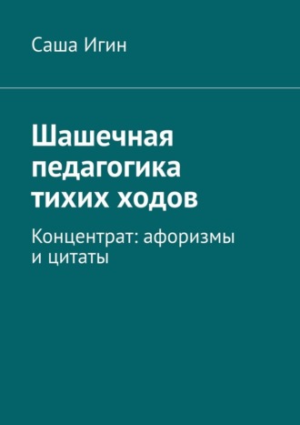 Саша Игин. Шашечная педагогика тихих ходов. Концентрат: афоризмы и цитаты