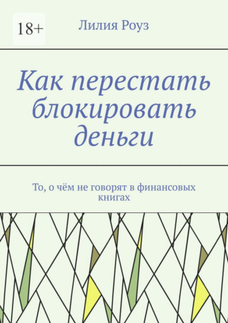 Лилия Роуз. Как перестать блокировать деньги. То, о чём не говорят в финансовых книгах
