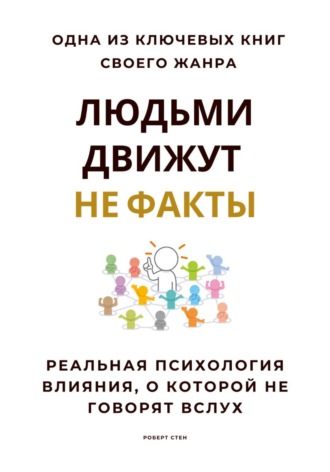 Роберт Стен. Людьми движут не факты. Реальная психология влияния, о которой не говорят вслух