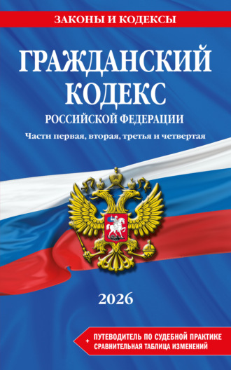 . Гражданский кодекс Российской Федерации. Части первая, вторая, третья и четвертая + путеводитель по судебной практике + сравнительная таблица изменений. В редакции на 2026 год